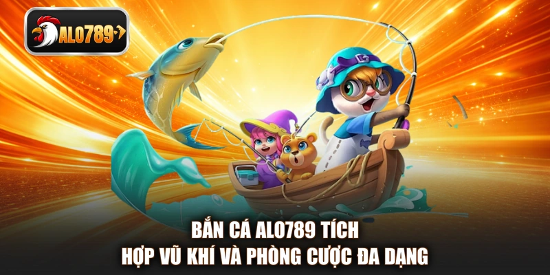 Bắn cá ALO789 tích hợp vũ khí và phòng cược đa dạng