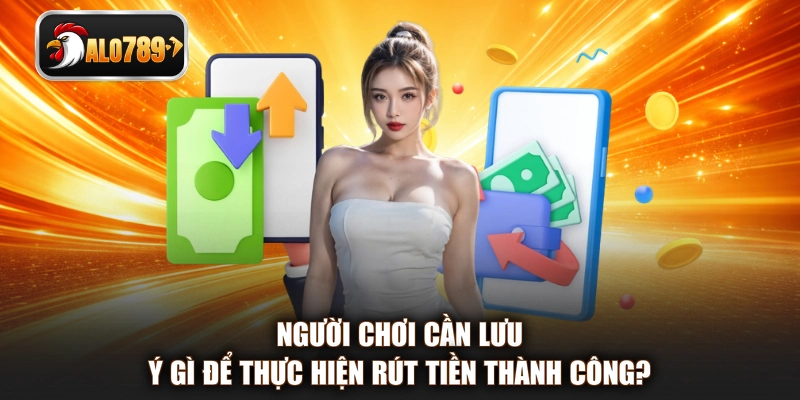 Người chơi cần lưu ý gì để thực hiện rút tiền thành công?